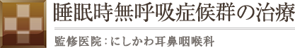 睡眠時無呼吸症候群の治療 監修医院：にしかわ耳鼻咽喉科